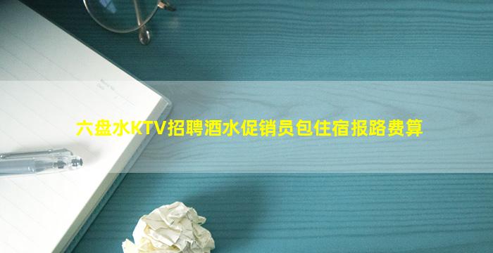 六盘水KTV招聘酒水促销员包住宿报路费算